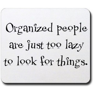 Organized people are just too lazy To Look For Things