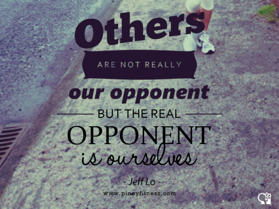 Others are not really our opponent but the real opponent is ourselves. Jeff lo