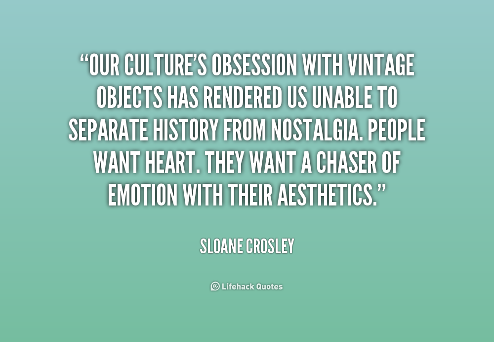Our culture’s obsession with vintage objects has rendered us unable to separate history from nostalgia. People want heart. They want a chaser of emotion with … Sloane Crosley
