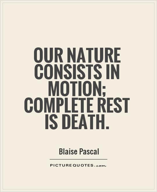 Our nature consists in motion; complete rest is death. Blaise Pascal
