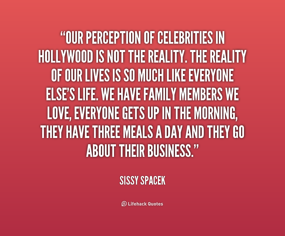 Our perception of celebrities in Hollywood is not the reality. The reality of our lives is so much like everyone else's life. We have family members we love, ... Sissy Spachek