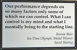 Our performance depends on so many factors, only some of which we can control. What I can control is my mind and what I mentally bring to the starting line. Bonnie Blair