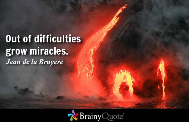 Out of difficulties grow miracles. Jean de la Bruyere