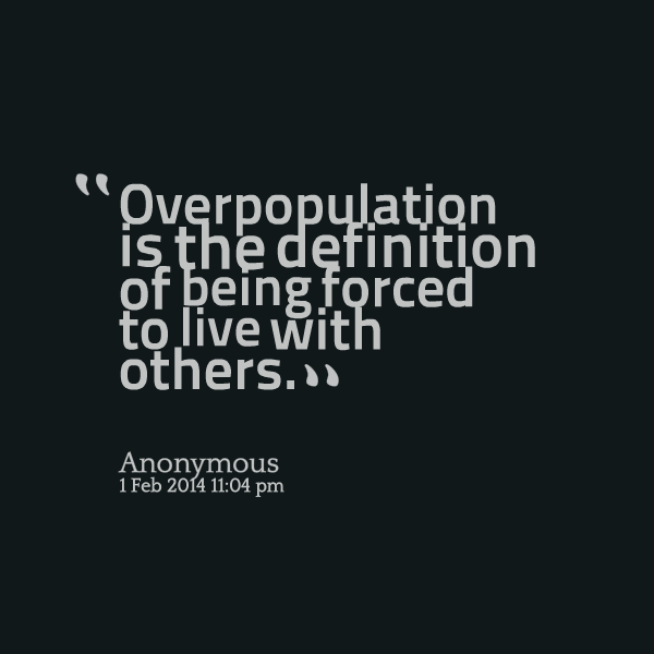 Over population is the definition of being forced to live with others.