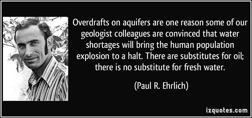 Overdrafts on aquifers are one reason some of our geologist colleagues are convinced that water shortages will bring the human population explosion to a halt… Paul R. Ehrlich