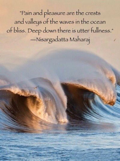 Pain and pleasure are the crests and valleys of the waves in the ocean of bliss. Deep down there is utter fullness. Sri Nisargadatta Maharaj