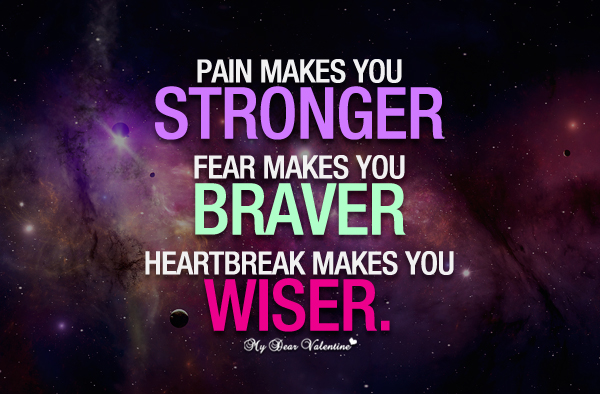 Pain makes you stronger. Fear makes you braver. Heartbreak makes you wiser