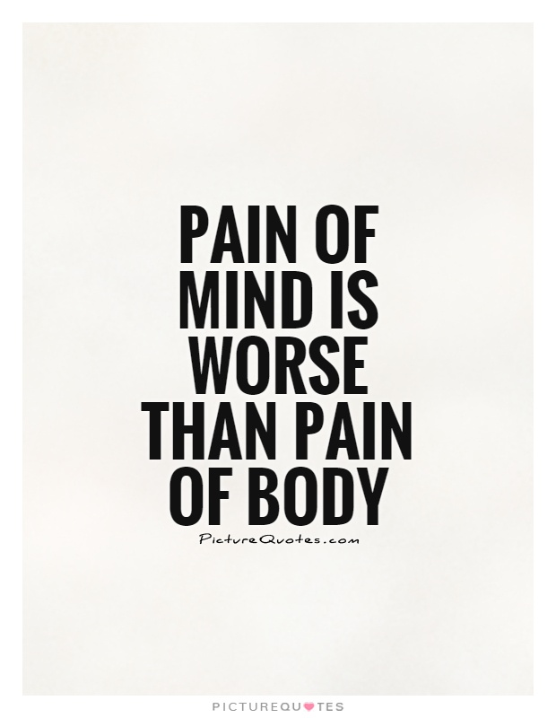 Pain of mind is worse than pain of body