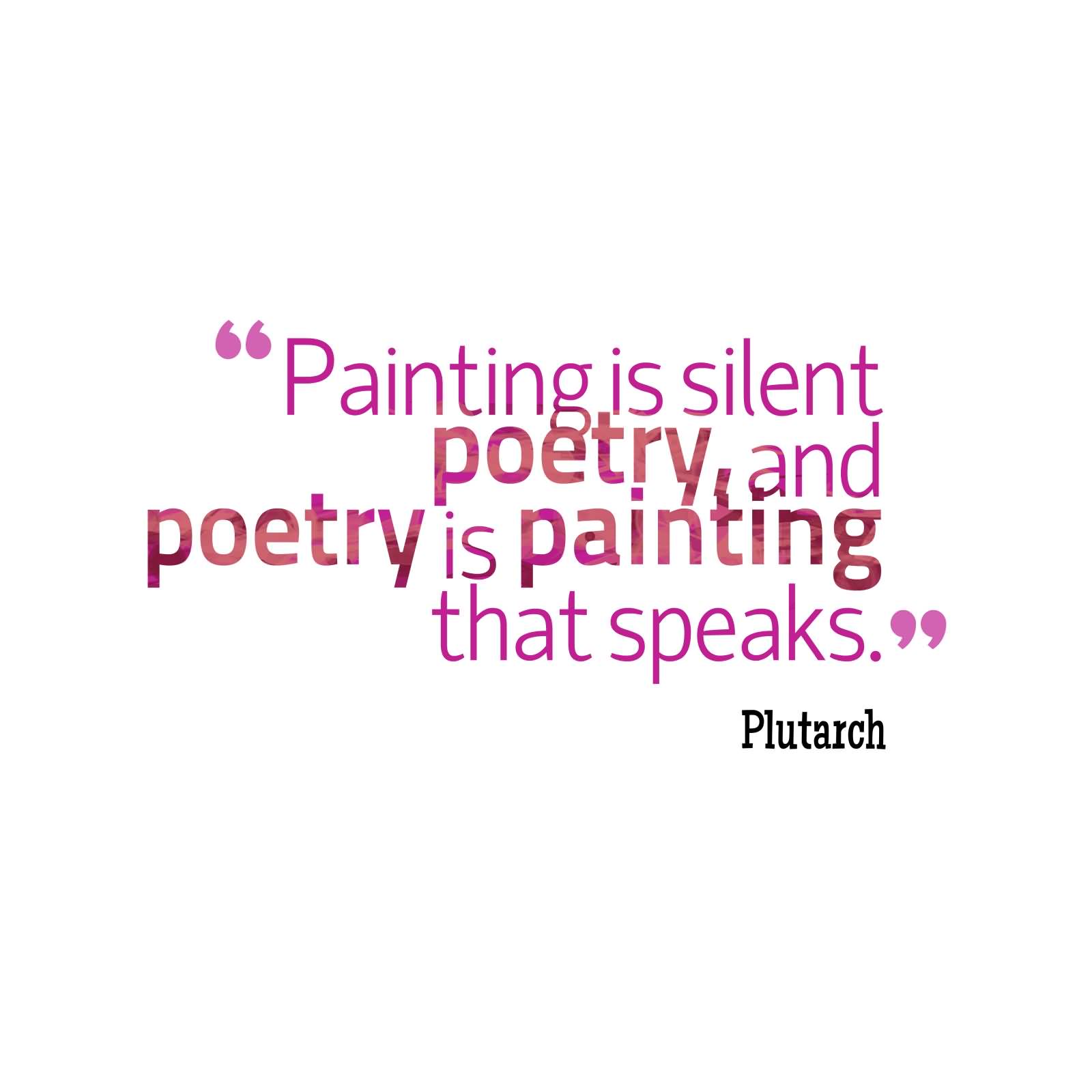Painting is silent poetry, and poetry is painting that speaks. Plutarch