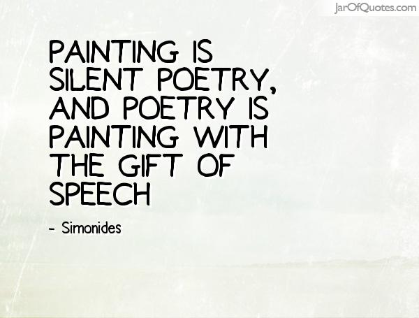 Painting is silent poetry, and poetry is painting with the gift of speech. Simonides