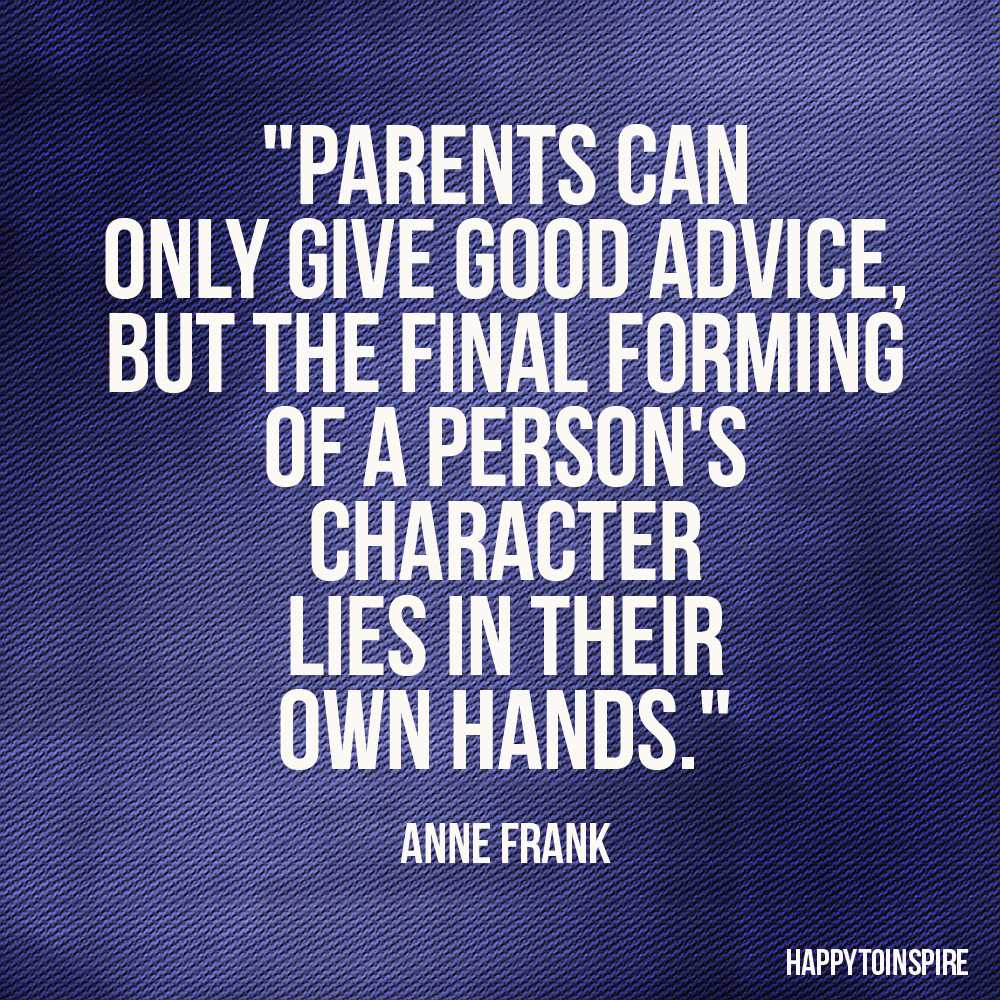 Parents can only give good advice or put them on the right paths, but the final forming of a person's character lies in their own hands. Anne Frank