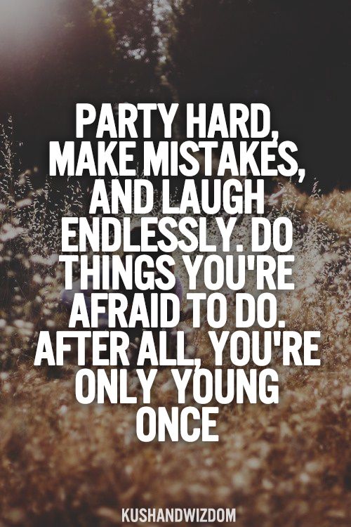Party hard, make mistakes and laugh endlessly. Do things you’re afraid to do. After all, you’re only young once.
