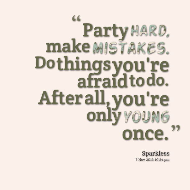Party hard, make mistakes. Do things you're afraid to do. After all, you're only young once. Sparkless