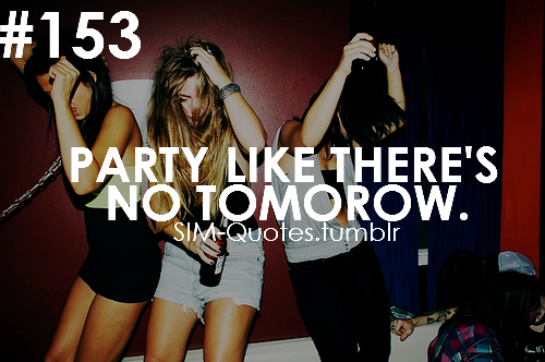 Party like there's no tomorrow