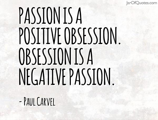 Passion is a positive obsession. Obsession is a negative passion. Paul Carvel