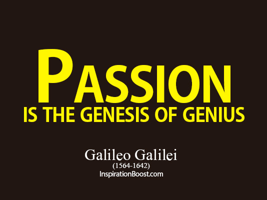 Passion is the genesis of genius. Galileo Galilei