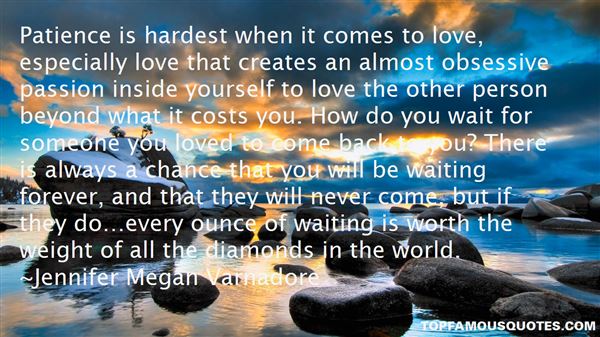 Patience is hardest when it comes to love, especially love that creates an almost obsessive passion inside yourself to love the other person beyond what it costs … Jennifer Megan Varnadore