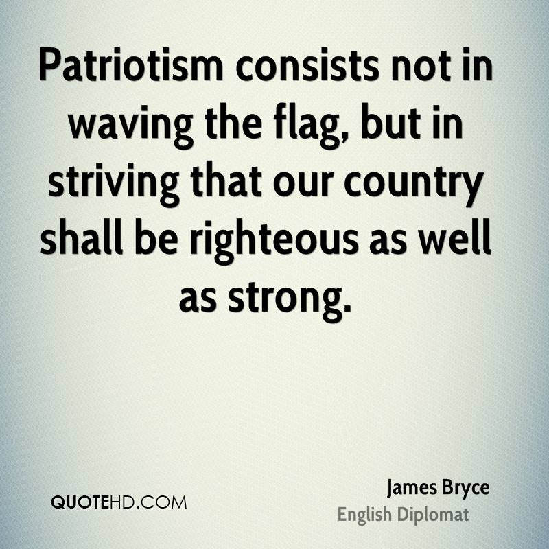 Patriotism consists not in waving the flag, but in striving that our country shall be… James Bryce