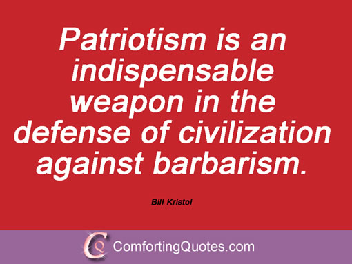 Patriotism is an indispensable weapon in the defense of civilization against barbarism. Bill Kristol