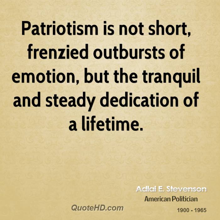 Patriotism is not short, frenzied outbursts of emotion, but the tranquil and steady dedication… Adlai E. Stevenson