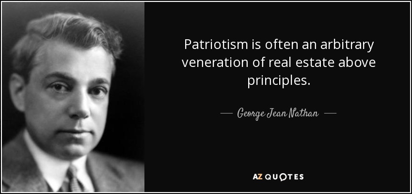 Patriotism is often an arbitrary veneration of real estate above principles. George Jean Nathan