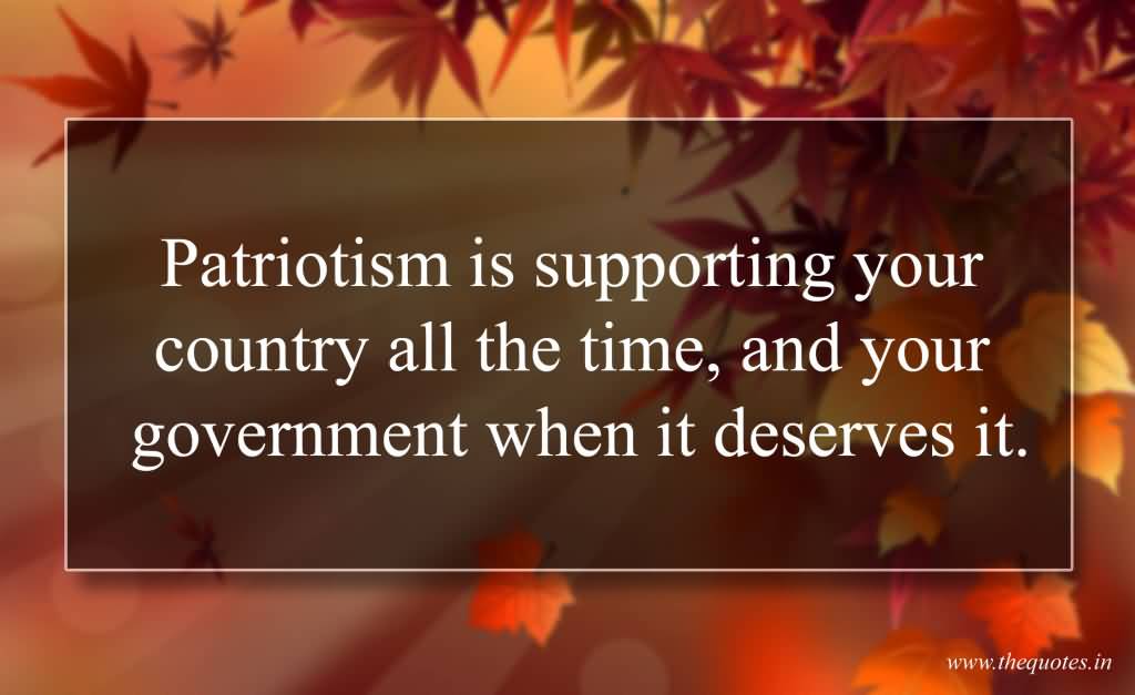 Patriotism is supporting your country all the time, and your government when it deserves it.