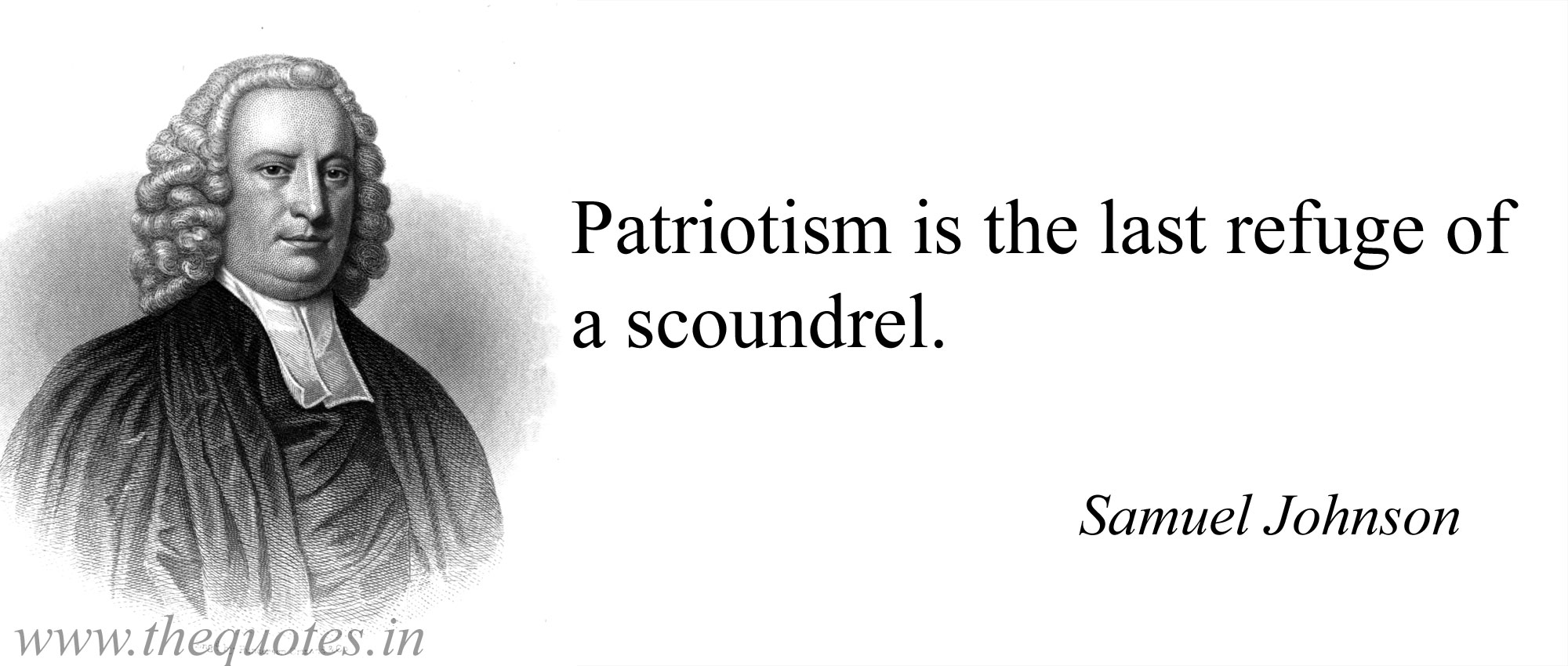 Patriotism is the last refuge of a scoundrel.  Samuel Johnson