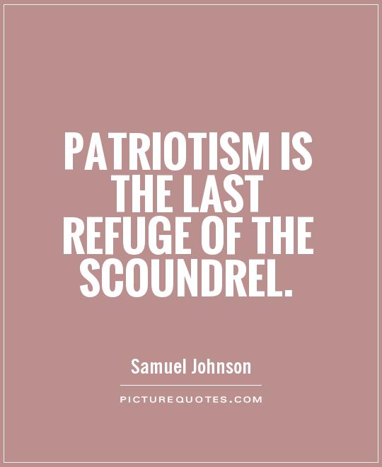 Patriotism is the last refuge of the scoundrel. Samuel Johnson