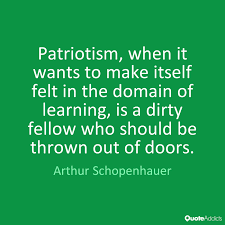 Patriotism, when it wants to make itself felt in the domain of learning, is a dirty fellow who should be thrown out of doors. Arthur Schopenhauer
