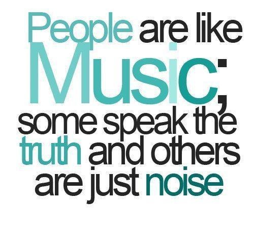 People are like music. Some speak the truth and others are just noise
