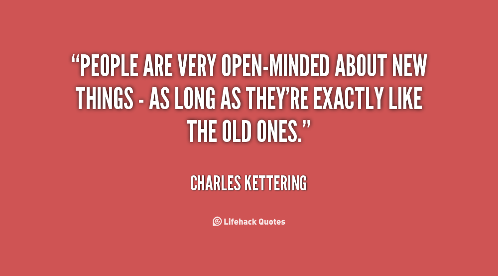 People are very open-minded about new things – as long as they’re exactly like the old ones. Charles Kettering