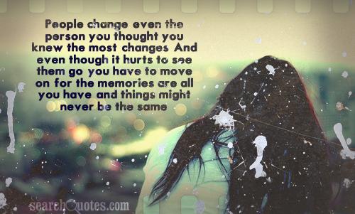 People change, even the person you thought you knew the most, changes. And even though it hurts to see them go; you have to move on, ...