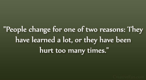 People change for one of two reasons They have learned a lot, or they have been hurt too many times