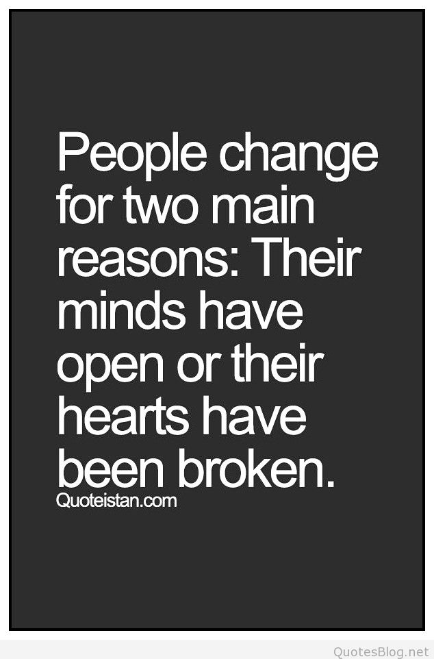 People change for two main reasons. Their minds have open or their hearts have been broken.
