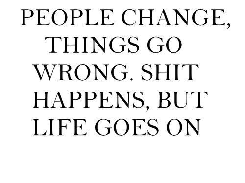 People change go wrong. Shit happens, but life goes on