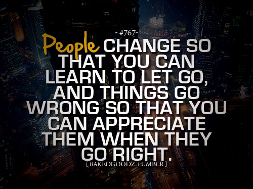 People change so that you can learn to let go, things go wrong so that you learn to appreciate them when they go right