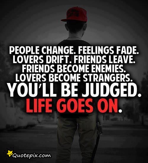 People change. Feelings fade. Lovers drift. Friends leave. Friends become enemies. Lovers become strangers. You’ll be judged. Life Goes On