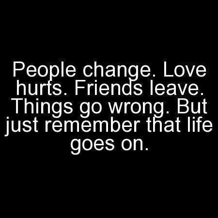 People change. Love hurts. Friends leave. Things go wrong. But just remember that life goes on