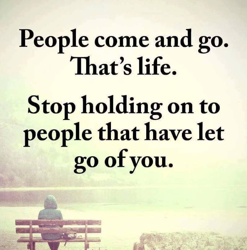 People come and people go. That’s life. Stop holding on to people that have let go of you.