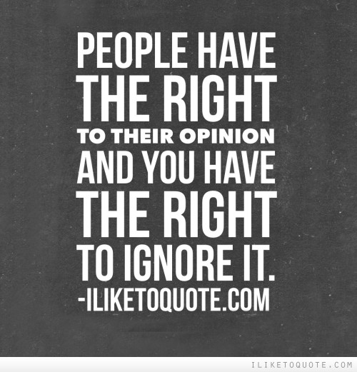 People have the right to their opinion and you have the right to ignore it