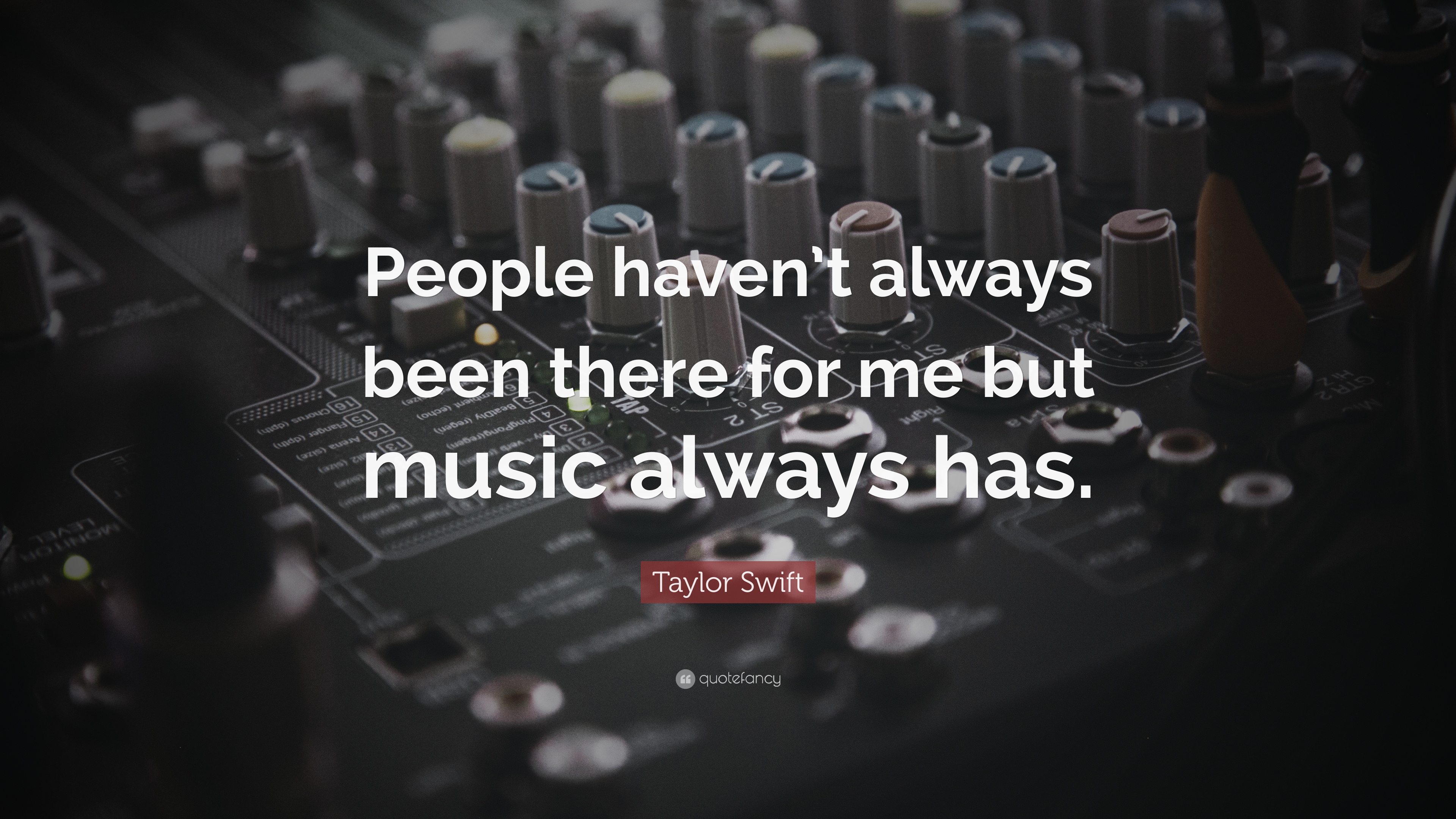 People haven’t always been there for me but music always has. Taylor Swift