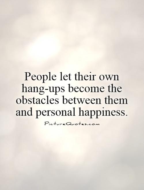 People let their own hang-ups become the obstacles between them and personal happiness