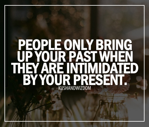 People only bring up your past when they are intimidated by your present