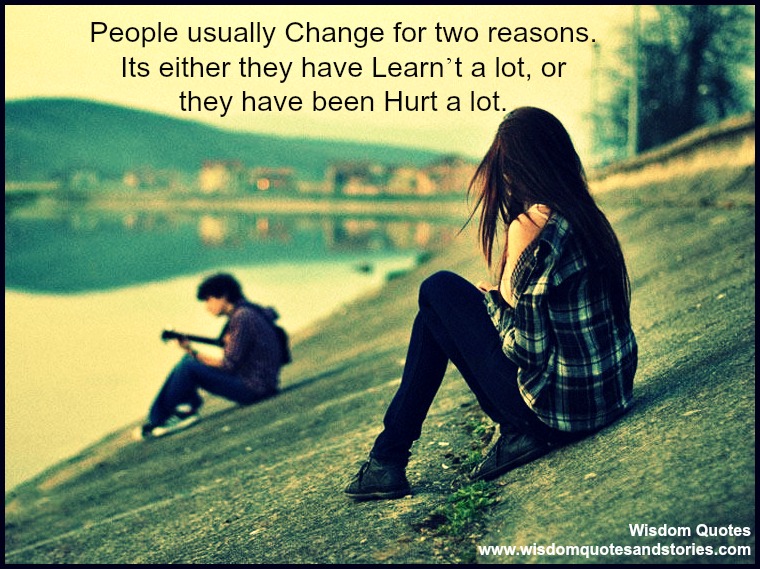 People usually change for two reasons. It's either they have learned a lot, or they have been hurt a lot.