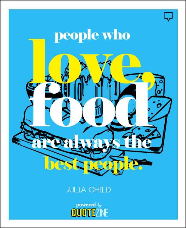 People who love food are always the best people. Julia Child