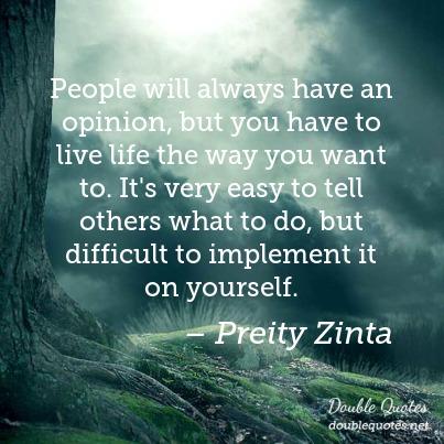 People will always have an opinion, but you have to live life the way you want to. It's very easy to tell others what to do... Preity Zinta