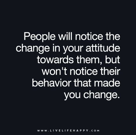 People will notice the change in your attitude towards them, but won’t notice their behavior that made you change