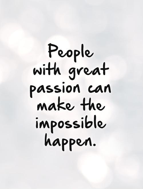 People with great passion can make the impossible happen