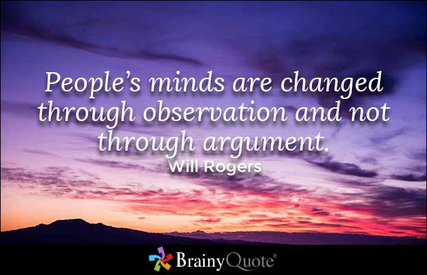People’s minds are changed through observation and not through argument. Will Rogers
