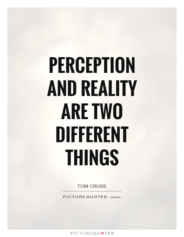 Perception and reality are two different things. Tom Cruise